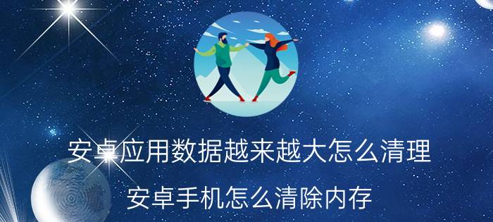 安卓应用数据越来越大怎么清理 安卓手机怎么清除内存？